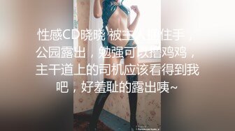 性感CD晓晓 被主人捆住手，公园露出，勉强可以撸鸡鸡，主干道上的司机应该看得到我吧，好羞耻的露出咦~