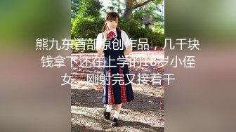 熊九东首部原创作品，几千块钱拿下还在上学的18岁小侄女，刚射完又接着干