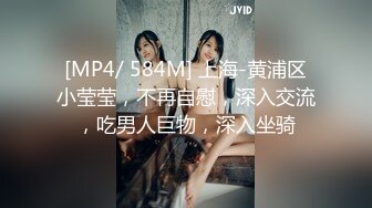 [MP4/ 584M] 上海-黄浦区小莹莹，不再自慰，深入交流，吃男人巨物，深入坐骑