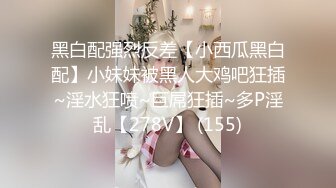 黑白配强烈反差【小西瓜黑白配】小妹妹被黑人大鸡吧狂插~淫水狂喷~巨屌狂插~多P淫乱【278V】 (155)