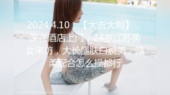 2024.4.10，【大吉大利】，深夜酒店上门，24岁江苏美女来访，大长腿肤白貌美，温柔配合怎么操都行