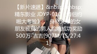 【新片速遞】&nbsp;&nbsp;精东影业 JDYP-010《情侣约啪大考验》❤️身材火爆的女朋友被别的男人约炮成功奖励500万-吉吉[907M/TS/27:41]