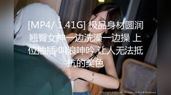 [MP4/ 1.41G] 极品身材圆润翘臀女神一边洗澡一边操 上位抽插 叫浪呻吟 让人无法抵抗的美色