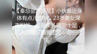 【秦总会所探花】小伙最近身体有点儿虚啊，23岁美女深夜相伴，坚挺美乳骚劲十足，后入白臀狂插爽歪歪，偷拍佳作！