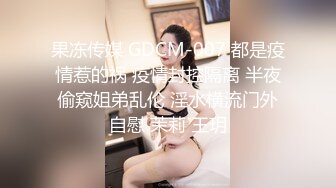 果冻传媒 GDCM-007 都是疫情惹的祸 疫情封控隔离 半夜偷窥姐弟乱伦 淫水横流门外自慰 茉莉 王玥