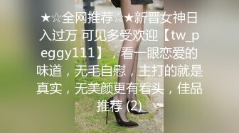 ★☆全网推荐☆★新晋女神日入过万 可见多受欢迎【tw_peggy111】，看一眼恋爱的味道，无毛自慰，主打的就是真实，无美颜更有看头，佳品推荐 (2)