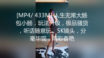 [MP4/ 433M] 人生无常大肠包小肠，玩法升级，极品骚货，听话随意玩，5K镜头，分毫毕现，精彩香艳