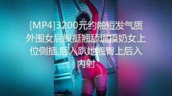 [MP4]3200元约啪短发气质外围女屁股挺翘舔逼摸奶女上位侧插,后入趴她翘臀上后入内射