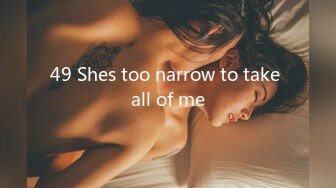 49 Shes too narrow to take all of me