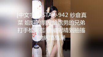 [中文字幕]STAR-942 紗倉真菜 姐姐的朋友給處男的兄弟打手槍開苞 連續射精到抽搐的絕頂高潮