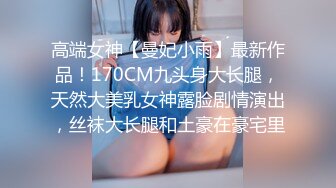 高端女神【曼妃小雨】最新作品！170CM九头身大长腿，天然大美乳女神露脸剧情演出，丝袜大长腿和土豪在豪宅里