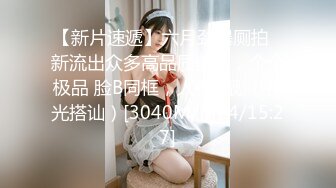 【新片速遞】六月劲爆厕拍✅新流出众多高品质美女，个个极品 脸B同框，人美B靓 （补光搭讪）[3040M/MP4/15:27]