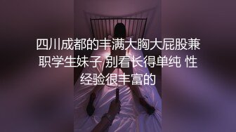 四川成都的丰满大胸大屁股兼职学生妹子 别看长得单纯 性经验很丰富的