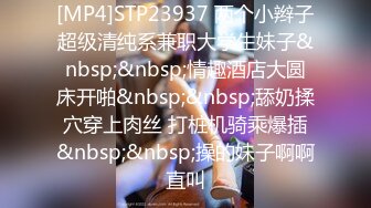 [MP4]STP23937 两个小辫子超级清纯系兼职大学生妹子&nbsp;&nbsp;情趣酒店大圆床开啪&nbsp;&nbsp;舔奶揉穴穿上肉丝 打桩机骑乘爆插&nbsp;&nbsp;操的妹子啊啊直叫