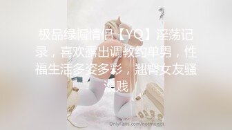 极品绿帽情侣【YQ】淫荡记录，喜欢露出调教约单男，性福生活多姿多彩，翘臀女友骚浪贱