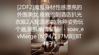 [2DF2]魔鬼身材性感漂亮的外围美女,夜晚约到酒店扒光衣服2人轮流啪啪,各种姿势玩个遍,狠狠爆插.国语! - soav_evMerge [MP4/137MB][BT种子]