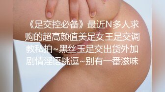 《足交控必备》最近N多人求购的超高颜值美足女王足交调教私拍~黑丝玉足交出货外加剧情淫语挑逗~别有一番滋味