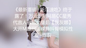 《最新重磅✿新瓜速吃》终于露了！万元定制网易CC星秀代言人极品女皇后【灰灰娜】大开M腿掰逼裸舞抖臀模拟性爱~炸裂