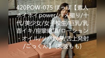 420POW-075 ぽっぽ【素人ホイホイpower/ハメ撮り/十代/美少女/女子校生/巨乳/乳首イキ/痙攣絶頂/ローション・オイル/ツバ飲み/舌上発射/ごっくん】 (美波もも)