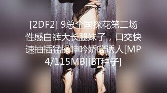 [2DF2] 9总全国探花第二场性感白裤大长腿妹子，口交快速抽插猛操呻吟娇喘诱人[MP4/115MB][BT种子]