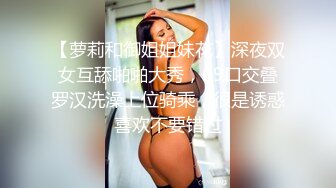 【萝莉和御姐姐妹花】深夜双女互舔啪啪大秀，69口交叠罗汉洗澡上位骑乘，很是诱惑喜欢不要错过