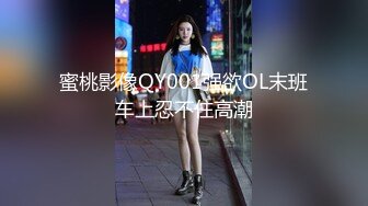 蜜桃影像QY001强欲OL末班车上忍不住高潮