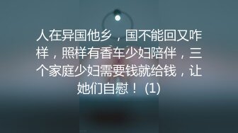 人在异国他乡，国不能回又咋样，照样有香车少妇陪伴，三个家庭少妇需要钱就给钱，让她们自慰！ (1)