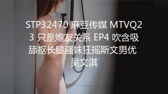 STP32470 麻豆传媒 MTVQ23 只是炮友关系 EP4 吹含吸舔抠长腿骚妹狂摇斯文男优 吴文淇