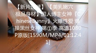 【新片速遞】 【美乳嫩穴❤️极品身材】国人博主女神『ChineseBunny』火爆性爱 爆操黑丝女神 第①季 高清1080P原版[1590M/MP4/01:12:41]