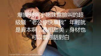 爆操98年小嫩妹露臉叫的超級騷“老公你快草我”年輕就是資本啊，長相甜美，身材也可以普通話對白