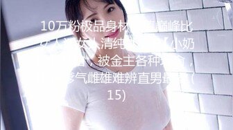 10万粉极品身材颜值巅峰比女人还女人清纯外围T【小奶油】私拍，被金主各种玩肏，嗲声嗲气雌雄难辨直男最爱 (15)