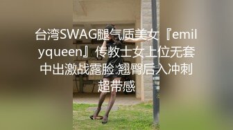 台湾SWAG腿气质美女『emilyqueen』传教士女上位无套中出激战露脸 翘臀后入冲刺超带感