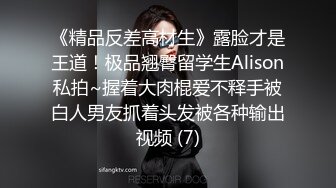 《精品反差高材生》露脸才是王道！极品翘臀留学生Alison私拍~握着大肉棍爱不释手被白人男友抓着头发被各种输出视频 (7)