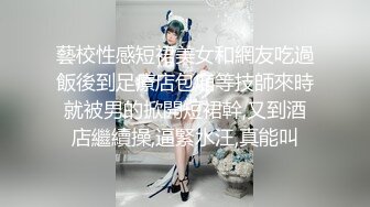 藝校性感短裙美女和網友吃過飯後到足療店包廂等技師來時就被男的掀開短裙幹,又到酒店繼續操,逼緊水汪,真能叫