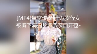 [MP4]星空传媒-十八岁侄女被骗下海拍片叔叔亲自开苞-麦小兜