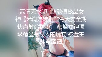 [高清无水印]-超颜值极品女神〖米淘娃娃〗“今天安全期快点射给我！” 巅峰女神顶级精盆有钱人的玩物 被金主肆意蹂躏