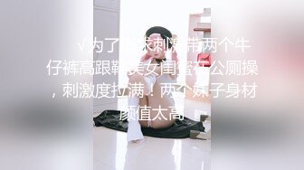 ❤️√为了追求刺激带两个牛仔裤高跟鞋美女闺蜜在公厕操，刺激度拉满！两个妹子身材颜值太高