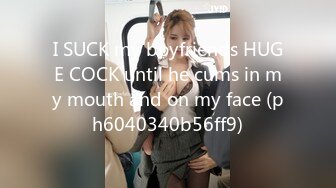 I SUCK my boyfriends HUGE COCK until he cums in my mouth and on my face (ph6040340b56ff9)