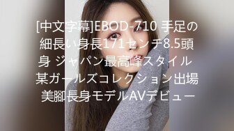 [中文字幕]EBOD-710 手足の細長い身長171センチ8.5頭身 ジャパン最高峰スタイル 某ガールズコレクション出場 美腳長身モデルAVデビュー