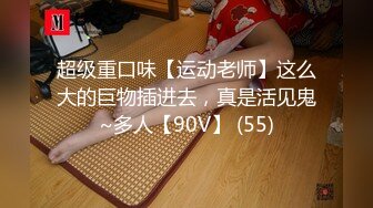 超级重口味【运动老师】这么大的巨物插进去，真是活见鬼~多人【90V】 (55)