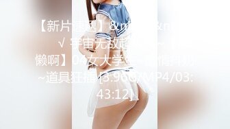 【新片速遞】&nbsp;&nbsp;❤️√ 宇宙无敌超级大~【懒懒啊】04女大学生~激情抖奶~道具狂插 [3.96G/MP4/03:43:12]