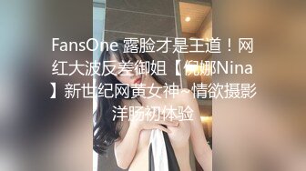 FansOne 露脸才是王道！网红大波反差御姐【倪娜Nina】新世纪网黄女神~情欲摄影洋肠初体验