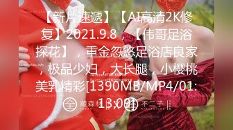 【新片速遞】【AI高清2K修复】2021.9.8，【伟哥足浴探花】，重金忽悠足浴店良家，极品少妇，大长腿，小樱桃美乳精彩[1390MB/MP4/01:13:09]