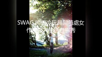 SWAG 熊熊の玩具開箱處女作粉嫩穴抽插自慰秀