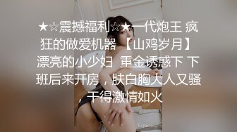 ★☆震撼福利☆★一代炮王 疯狂的做爱机器 【山鸡岁月】漂亮的小少妇  重金诱惑下 下班后来开房，肤白胸大人又骚，干得激情如火