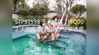 STP31538 天美传媒 TMQ002 大奶反差母狗的学生装诱惑