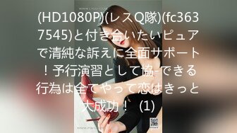 (HD1080P)(レスQ隊)(fc3637545)と付き合いたいピュアで清純な訴えに全面サポート！予行演習として協-できる行為は全てやって恋はきっと大成功！  (1)