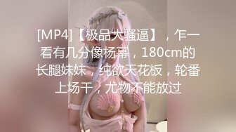 [MP4]【极品大骚逼】，乍一看有几分像杨幂，180cm的长腿妹妹，纯欲天花板，轮番上场干，尤物不能放过