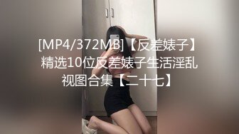 [MP4/372MB]【反差婊子】精选10位反差婊子生活淫乱视图合集【二十七】