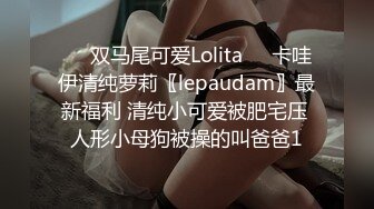 ❤️双马尾可爱Lolita❤️卡哇伊清纯萝莉〖lepaudam〗最新福利 清纯小可爱被肥宅压 人形小母狗被操的叫爸爸1